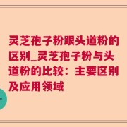 灵芝孢子粉跟头道粉的区别_灵芝孢子粉与头道粉的比较：主要区别及应用领域