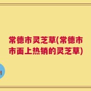 常德市灵芝草(常德市市面上热销的灵芝草)