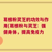 葛根粉灵芝的功效与作用(葛根粉与灵芝：强健身体，提高免疫力