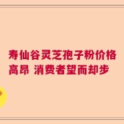 寿仙谷灵芝孢子粉价格高昂 消费者望而却步