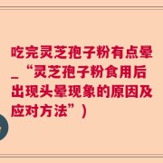 吃完灵芝孢子粉有点晕_“灵芝孢子粉食用后出现头晕现象的原因及应对方法”)