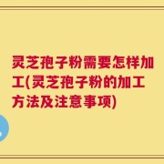灵芝孢子粉需要怎样加工(灵芝孢子粉的加工方法及注意事项)