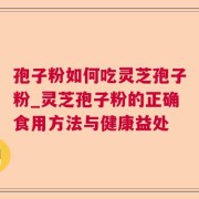 孢子粉如何吃灵芝孢子粉_灵芝孢子粉的正确食用方法与健康益处