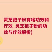 灵芝孢子粉有啥功效和疗效_灵芝孢子粉的功效与疗效解析)