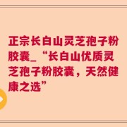 正宗长白山灵芝孢子粉胶囊_“长白山优质灵芝孢子粉胶囊，天然健康之选”