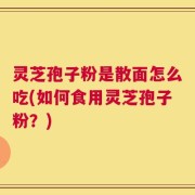 灵芝孢子粉是散面怎么吃(如何食用灵芝孢子粉？)