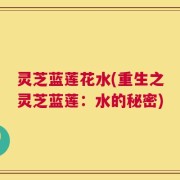 灵芝蓝莲花水(重生之灵芝蓝莲：水的秘密)