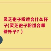 灵芝孢子粉适合什么杯子(灵芝孢子粉适合哪些杯子？)