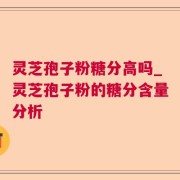 灵芝孢子粉糖分高吗_灵芝孢子粉的糖分含量分析