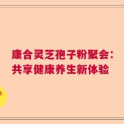 康合灵芝孢子粉聚会：共享健康养生新体验
