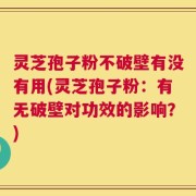 灵芝孢子粉不破壁有没有用(灵芝孢子粉：有无破壁对功效的影响？)