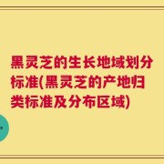 黑灵芝的生长地域划分标准(黑灵芝的产地归类标准及分布区域)
