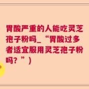 胃酸严重的人能吃灵芝孢子粉吗_“胃酸过多者适宜服用灵芝孢子粉吗？”)