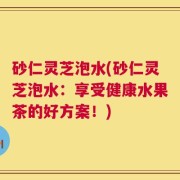 砂仁灵芝泡水(砂仁灵芝泡水：享受健康水果茶的好方案！)