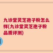 九诊堂灵芝孢子粉怎么样(九诊堂灵芝孢子粉品质评测)