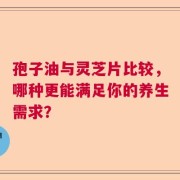 孢子油与灵芝片比较，哪种更能满足你的养生需求？