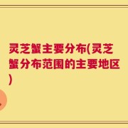 灵芝蟹主要分布(灵芝蟹分布范围的主要地区)