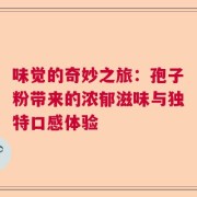 味觉的奇妙之旅：孢子粉带来的浓郁滋味与独特口感体验