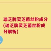 瑞芝牌灵芝菌丝粉成分(瑞芝牌灵芝菌丝粉成分解析)