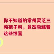 你不知道的常州灵芝三萜孢子粉，竟然隐藏着这些惊喜