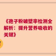 《孢子粉破壁率检测全解析：提升营养吸收的关键》