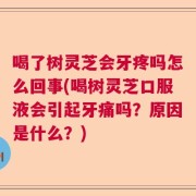 喝了树灵芝会牙疼吗怎么回事(喝树灵芝口服液会引起牙痛吗？原因是什么？)