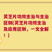 灵芝片功效主治与主治区别(灵芝片功效主治及应用区别，一文全解！)