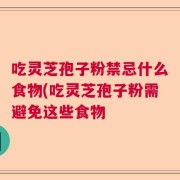 吃灵芝孢子粉禁忌什么食物(吃灵芝孢子粉需避免这些食物