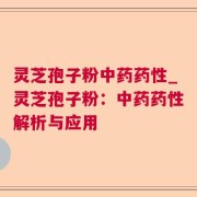 灵芝孢子粉中药药性_灵芝孢子粉：中药药性解析与应用