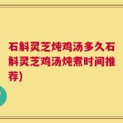 石斛灵芝炖鸡汤多久石斛灵芝鸡汤炖煮时间推荐)