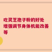 吃灵芝孢子粉的好处 增强调节身体机能改善等