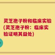 灵芝孢子粉和临床实验(灵芝孢子粉：临床实验证明其益处)