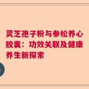 灵芝孢子粉与参松养心胶囊：功效关联及健康养生新探索