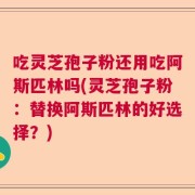 吃灵芝孢子粉还用吃阿斯匹林吗(灵芝孢子粉：替换阿斯匹林的好选择？)