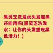 黑灵芝洗发水头发变黑还能用吗(黑灵芝洗发水：让你的头发重现黑色活力！)