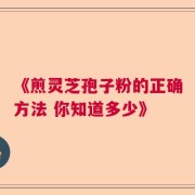《煎灵芝孢子粉的正确方法 你知道多少》