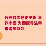 万寿谷灵芝孢子粉 营养丰富 为健康养生带来诸多益处