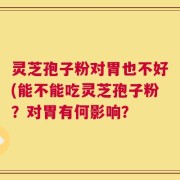 灵芝孢子粉对胃也不好(能不能吃灵芝孢子粉？对胃有何影响？