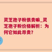 灵芝孢子粉很贵嘛_灵芝孢子粉价格解析:为何它如此昂贵?