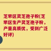 芝罘区灵芝孢子粉(芝罘区生产灵芝孢子粉，产量高质优，受到广泛好评)