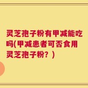 灵芝孢子粉有甲减能吃吗(甲减患者可否食用灵芝孢子粉？)