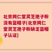 北京同仁堂灵芝孢子粉没有蓝帽子(北京同仁堂灵芝孢子粉缺乏蓝帽子认证)