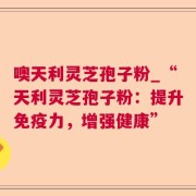 噢天利灵芝孢子粉_“天利灵芝孢子粉:提升免疫力,增强健康”