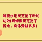 蜂蜜水泡灵芝孢子粉的功效(喝蜂蜜灵芝孢子粉水，身体受益多多)