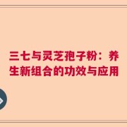三七与灵芝孢子粉：养生新组合的功效与应用