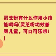 灵芝粉有什么作用小孩能喝吗(灵芝粉功效兼顾儿童，可口可乐哦！)