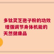 多钛灵芝孢子粉的功效 增强调节身体机能的天然健康品