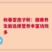 和春堂孢子粉：健康养生新选择营养丰富功效多
