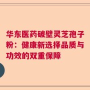 华东医药破壁灵芝孢子粉：健康新选择品质与功效的双重保障