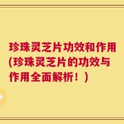 珍珠灵芝片功效和作用(珍珠灵芝片的功效与作用全面解析！)